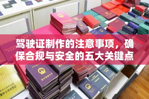 西峰驾驶证制作的注意事项，确保合规与安全的五大关键点